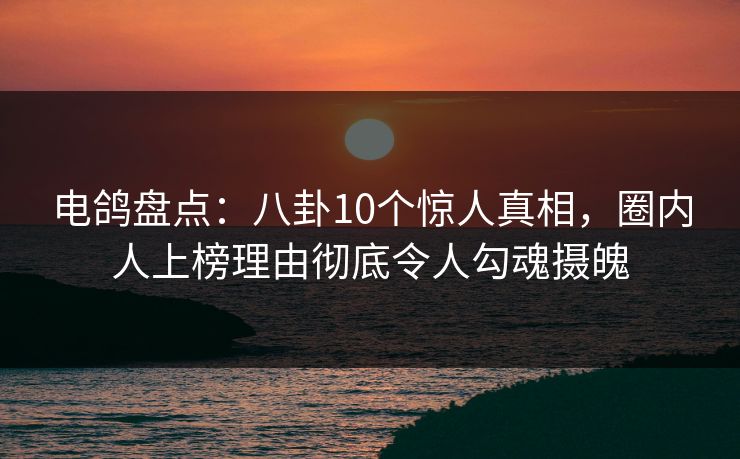 电鸽盘点:八卦10个惊人真相,圈内人上榜理由彻底令人勾魂摄魄 电鸽盘点:八卦10个惊人真相,圈内人上榜理由彻底令人勾魂摄魄