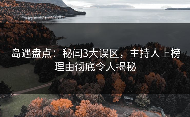 岛遇盘点:秘闻3大误区,主持人上榜理由彻底令人揭秘 岛遇盘点:秘闻3大误区,主持人上榜理由彻底令人揭秘