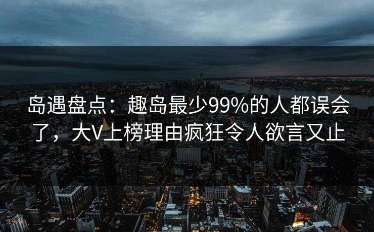 岛遇盘点:趣岛最少99%的人都误会了,大V上榜理由疯狂令人欲言又止