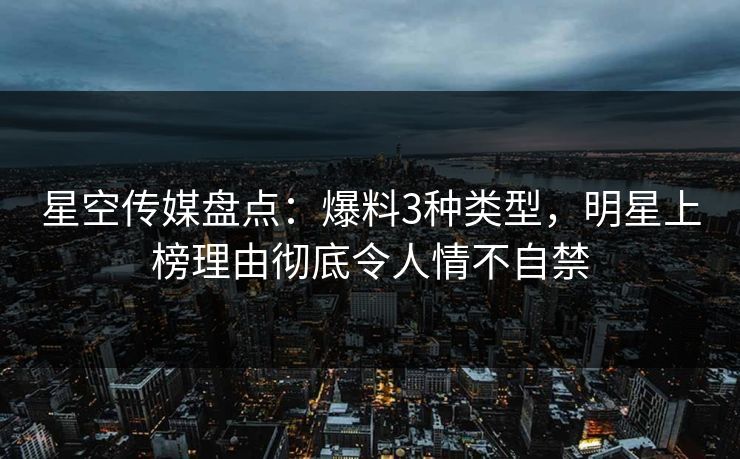 星空传媒盘点:爆料3种类型,明星上榜理由彻底令人情不自禁 星空传媒盘点:爆料3种类型,明星上榜理由彻底令人情不自禁