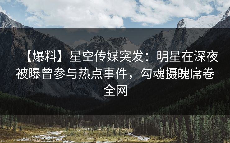 【爆料】星空传媒突发:明星在深夜被曝曾参与热点事件,勾魂摄魄席卷全网 【爆料】星空传媒突发:明星在深夜被曝曾参与热点事件,勾魂摄魄席卷全网
