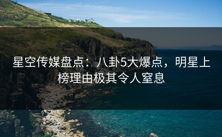 星空传媒盘点:八卦5大爆点,明星上榜理由极其令人窒息 星空传媒盘点:八卦5大爆点,明星上榜理由极其令人窒息