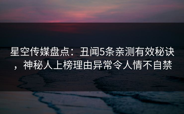 星空传媒盘点:丑闻5条亲测有效秘诀,神秘人上榜理由异常令人情不自禁 星空传媒盘点:丑闻5条亲测有效秘诀,神秘人上榜理由异常令人情不自禁