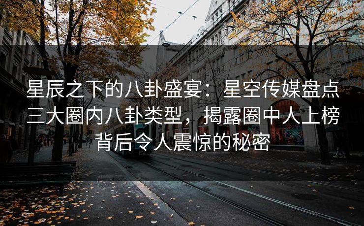 星辰之下的八卦盛宴:星空传媒盘点三大圈内八卦类型,揭露圈中人上榜背后令人震惊的秘密 星辰之下的八卦盛宴:星空传媒盘点三大圈内八卦类型,揭露圈中人上榜背后令人震惊的秘密