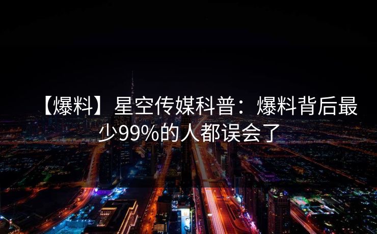 【爆料】星空传媒科普:爆料背后最少99%的人都误会了 【爆料】星空传媒科普:爆料背后最少99%的人都误会了