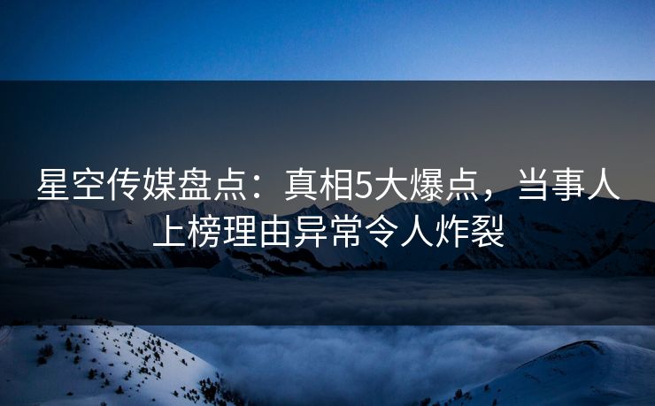 星空传媒盘点:真相5大爆点,当事人上榜理由异常令人炸裂 星空传媒盘点:真相5大爆点,当事人上榜理由异常令人炸裂
