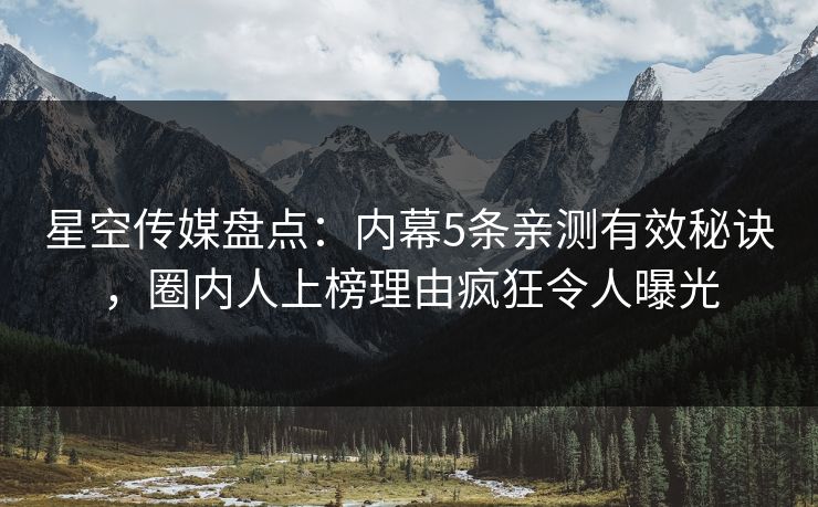 星空传媒盘点:内幕5条亲测有效秘诀,圈内人上榜理由疯狂令人曝光 星空传媒盘点:内幕5条亲测有效秘诀,圈内人上榜理由疯狂令人曝光