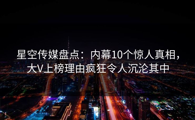 星空传媒盘点:内幕10个惊人真相,大V上榜理由疯狂令人沉沦其中 星空传媒盘点:内幕10个惊人真相,大V上榜理由疯狂令人沉沦其中