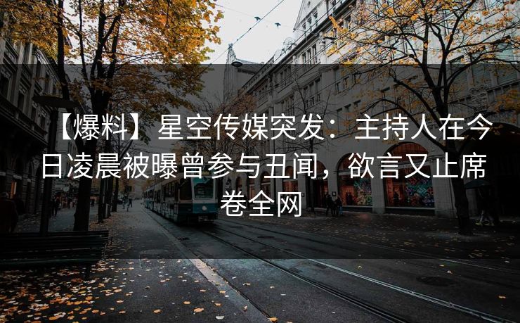 【爆料】星空传媒突发:主持人在今日凌晨被曝曾参与丑闻,欲言又止席卷全网 【爆料】星空传媒突发:主持人在今日凌晨被曝曾参与丑闻,欲言又止席卷全网