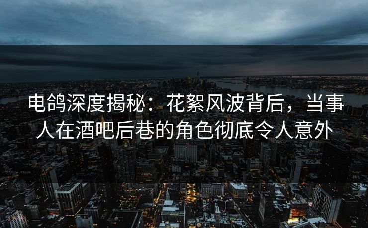电鸽深度揭秘:花絮风波背后,当事人在酒吧后巷的角色彻底令人意外 电鸽深度揭秘:花絮风波背后,当事人在酒吧后巷的角色彻底令人意外