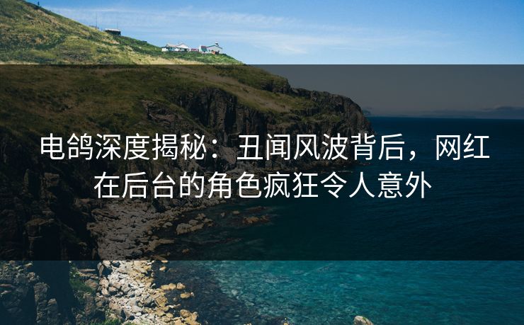 电鸽深度揭秘:丑闻风波背后,网红在后台的角色疯狂令人意外 电鸽深度揭秘:丑闻风波背后,网红在后台的角色疯狂令人意外