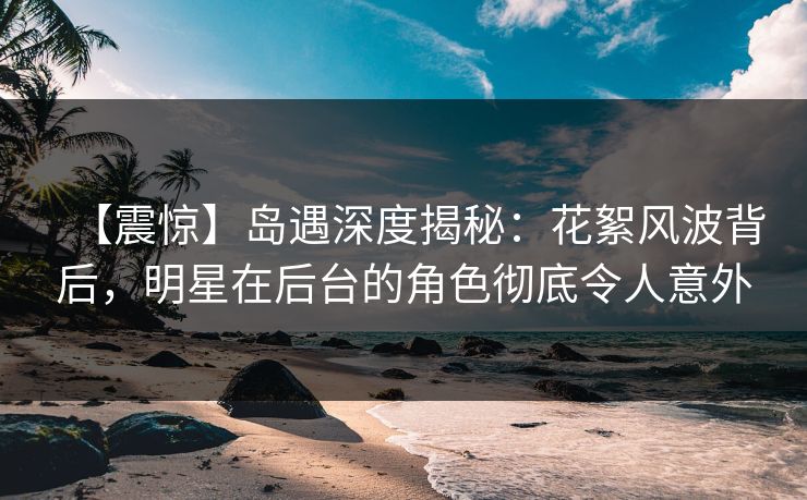 【震惊】岛遇深度揭秘:花絮风波背后,明星在后台的角色彻底令人意外 【震惊】岛遇深度揭秘:花絮风波背后,明星在后台的角色彻底令人意外