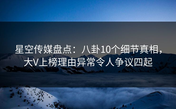 星空传媒盘点:八卦10个细节真相,大V上榜理由异常令人争议四起 星空传媒盘点:八卦10个细节真相,大V上榜理由异常令人争议四起