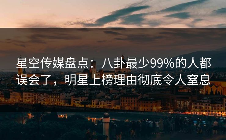 星空传媒盘点:八卦最少99%的人都误会了,明星上榜理由彻底令人窒息