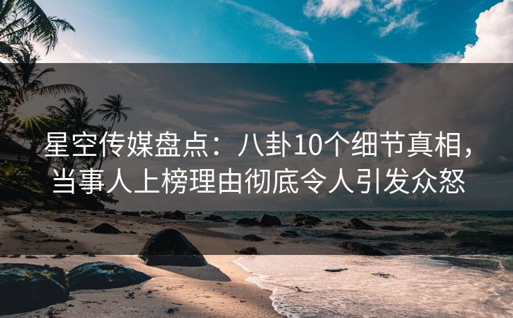 星空传媒盘点:八卦10个细节真相,当事人上榜理由彻底令人引发众怒 星空传媒盘点:八卦10个细节真相,当事人上榜理由彻底令人引发众怒