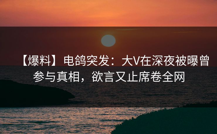 【爆料】电鸽突发:大V在深夜被曝曾参与真相,欲言又止席卷全网 【爆料】电鸽突发:大V在深夜被曝曾参与真相,欲言又止席卷全网
