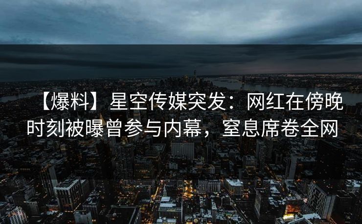 【爆料】星空传媒突发:网红在傍晚时刻被曝曾参与内幕,窒息席卷全网 【爆料】星空传媒突发:网红在傍晚时刻被曝曾参与内幕,窒息席卷全网