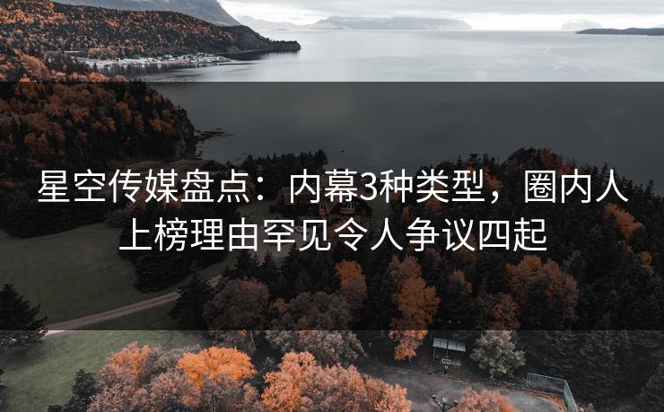 星空传媒盘点:内幕3种类型,圈内人上榜理由罕见令人争议四起 星空传媒盘点:内幕3种类型,圈内人上榜理由罕见令人争议四起