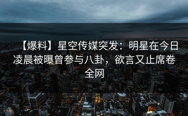 【爆料】星空传媒突发:明星在今日凌晨被曝曾参与八卦,欲言又止席卷全网 【爆料】星空传媒突发:明星在今日凌晨被曝曾参与八卦,欲言又止席卷全网
