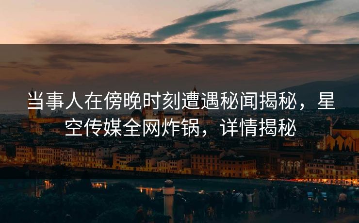 当事人在傍晚时刻遭遇秘闻揭秘,星空传媒全网炸锅,详情揭秘 当事人在傍晚时刻遭遇秘闻揭秘,星空传媒全网炸锅,详情揭秘