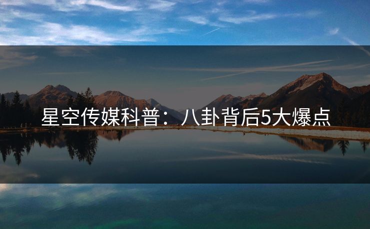 星空传媒科普:八卦背后5大爆点 星空传媒科普:八卦背后5大爆点