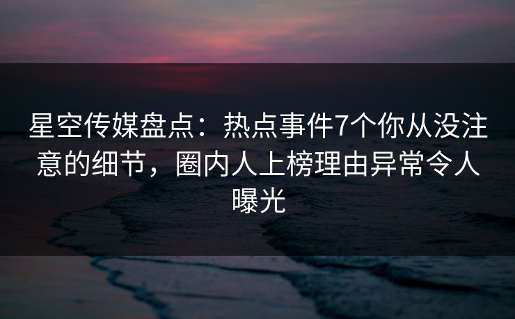 星空传媒盘点:热点事件7个你从没注意的细节,圈内人上榜理由异常令人曝光 星空传媒盘点:热点事件7个你从没注意的细节,圈内人上榜理由异常令人曝光