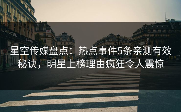 星空传媒盘点:热点事件5条亲测有效秘诀,明星上榜理由疯狂令人震惊 星空传媒盘点:热点事件5条亲测有效秘诀,明星上榜理由疯狂令人震惊