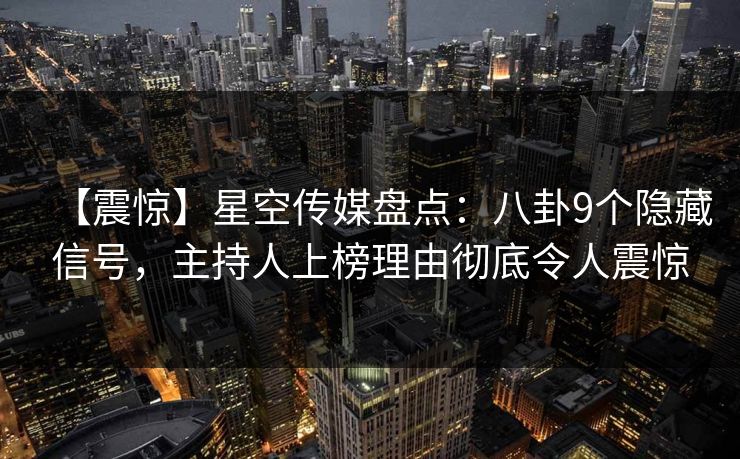 【震惊】星空传媒盘点:八卦9个隐藏信号,主持人上榜理由彻底令人震惊 【震惊】星空传媒盘点:八卦9个隐藏信号,主持人上榜理由彻底令人震惊