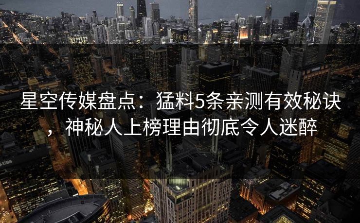 星空传媒盘点:猛料5条亲测有效秘诀,神秘人上榜理由彻底令人迷醉 星空传媒盘点:猛料5条亲测有效秘诀,神秘人上榜理由彻底令人迷醉