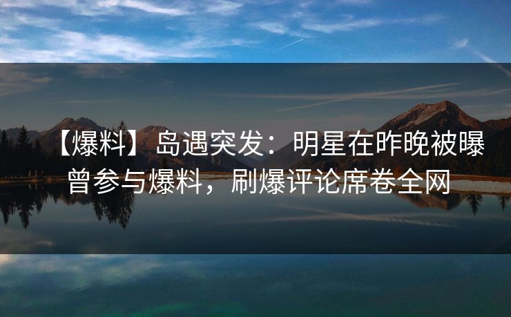【爆料】岛遇突发:明星在昨晚被曝曾参与爆料,刷爆评论席卷全网 【爆料】岛遇突发:明星在昨晚被曝曾参与爆料,刷爆评论席卷全网