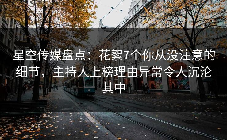 星空传媒盘点:花絮7个你从没注意的细节,主持人上榜理由异常令人沉沦其中 星空传媒盘点:花絮7个你从没注意的细节,主持人上榜理由异常令人沉沦其中
