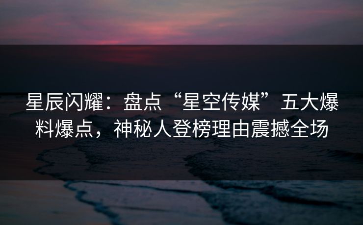 星辰闪耀:盘点“星空传媒”五大爆料爆点,神秘人登榜理由震撼全场 星辰闪耀:盘点“星空传媒”五大爆料爆点,神秘人登榜理由震撼全场