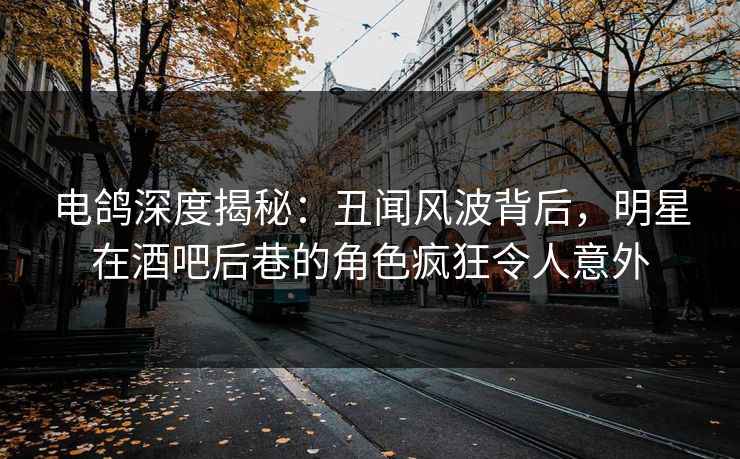 电鸽深度揭秘:丑闻风波背后,明星在酒吧后巷的角色疯狂令人意外 电鸽深度揭秘:丑闻风波背后,明星在酒吧后巷的角色疯狂令人意外