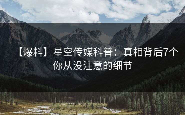 【爆料】星空传媒科普:真相背后7个你从没注意的细节 【爆料】星空传媒科普:真相背后7个你从没注意的细节