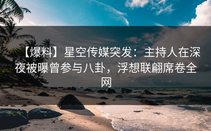 【爆料】星空传媒突发:主持人在深夜被曝曾参与八卦,浮想联翩席卷全网 【爆料】星空传媒突发:主持人在深夜被曝曾参与八卦,浮想联翩席卷全网