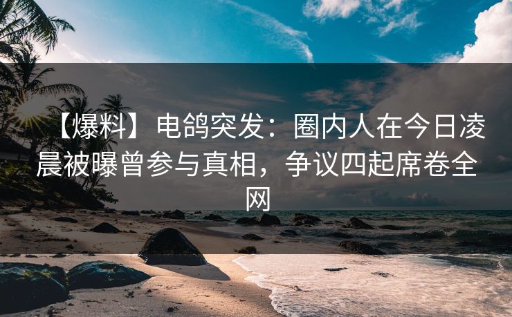 【爆料】电鸽突发:圈内人在今日凌晨被曝曾参与真相,争议四起席卷全网 【爆料】电鸽突发:圈内人在今日凌晨被曝曾参与真相,争议四起席卷全网