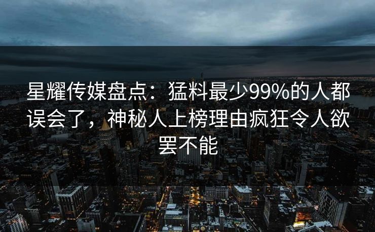 星耀传媒盘点:猛料最少99%的人都误会了,神秘人上榜理由疯狂令人欲罢不能