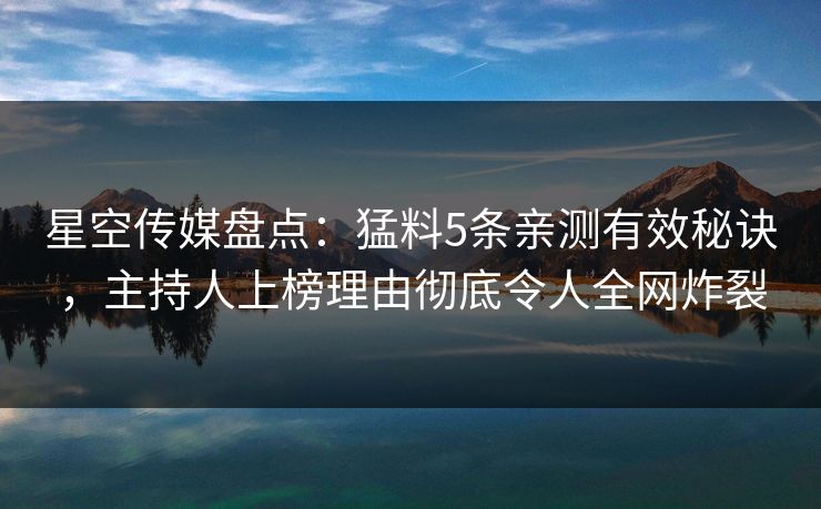 星空传媒盘点:猛料5条亲测有效秘诀,主持人上榜理由彻底令人全网炸裂 星空传媒盘点:猛料5条亲测有效秘诀,主持人上榜理由彻底令人全网炸裂