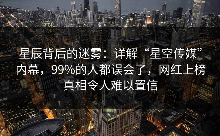 星辰背后的迷雾:详解“星空传媒”内幕,99%的人都误会了,网红上榜真相令人难以置信 星辰背后的迷雾:详解“星空传媒”内幕,99%的人都误会了,网红上榜真相令人难以置信