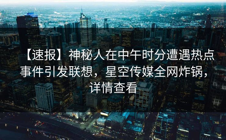 【速报】神秘人在中午时分遭遇热点事件引发联想,星空传媒全网炸锅,详情查看 【速报】神秘人在中午时分遭遇热点事件引发联想,星空传媒全网炸锅,详情查看