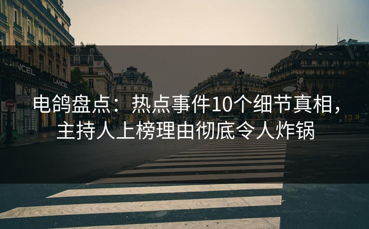 电鸽盘点:热点事件10个细节真相,主持人上榜理由彻底令人炸锅