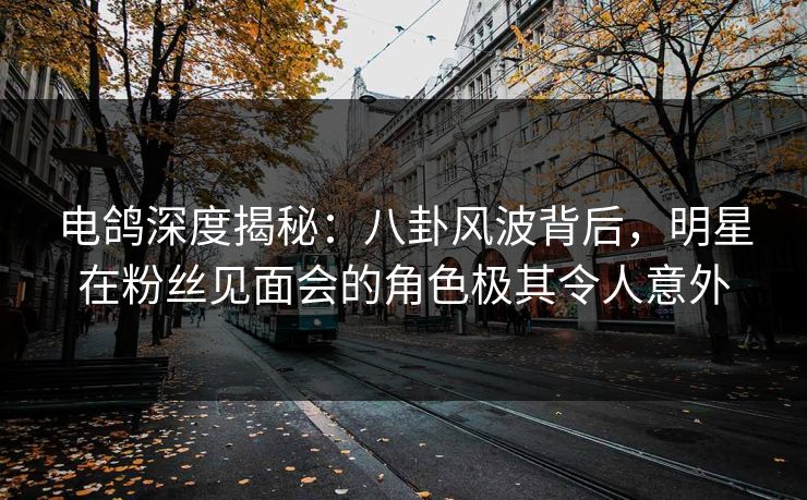 电鸽深度揭秘:八卦风波背后,明星在粉丝见面会的角色极其令人意外 电鸽深度揭秘:八卦风波背后,明星在粉丝见面会的角色极其令人意外