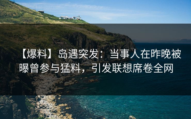 【爆料】岛遇突发:当事人在昨晚被曝曾参与猛料,引发联想席卷全网 【爆料】岛遇突发:当事人在昨晚被曝曾参与猛料,引发联想席卷全网