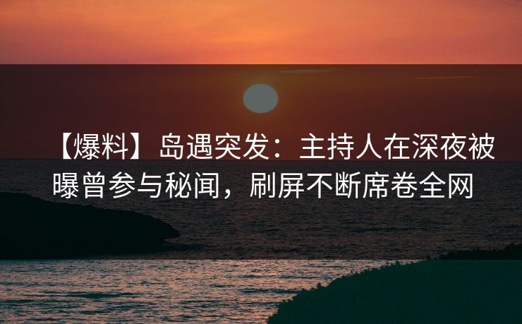 【爆料】岛遇突发:主持人在深夜被曝曾参与秘闻,刷屏不断席卷全网 【爆料】岛遇突发:主持人在深夜被曝曾参与秘闻,刷屏不断席卷全网