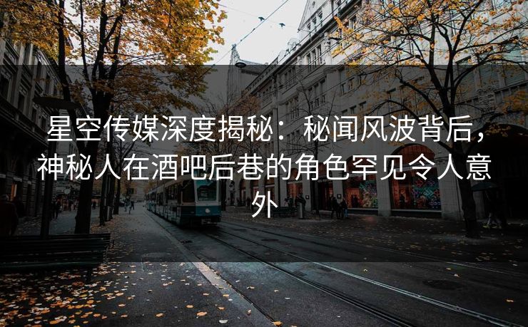 星空传媒深度揭秘:秘闻风波背后,神秘人在酒吧后巷的角色罕见令人意外 星空传媒深度揭秘:秘闻风波背后,神秘人在酒吧后巷的角色罕见令人意外