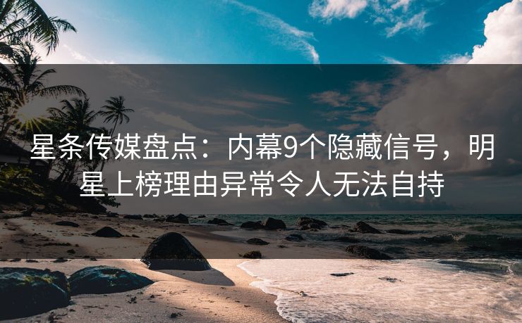 星条传媒盘点:内幕9个隐藏信号,明星上榜理由异常令人无法自持 星条传媒盘点:内幕9个隐藏信号,明星上榜理由异常令人无法自持