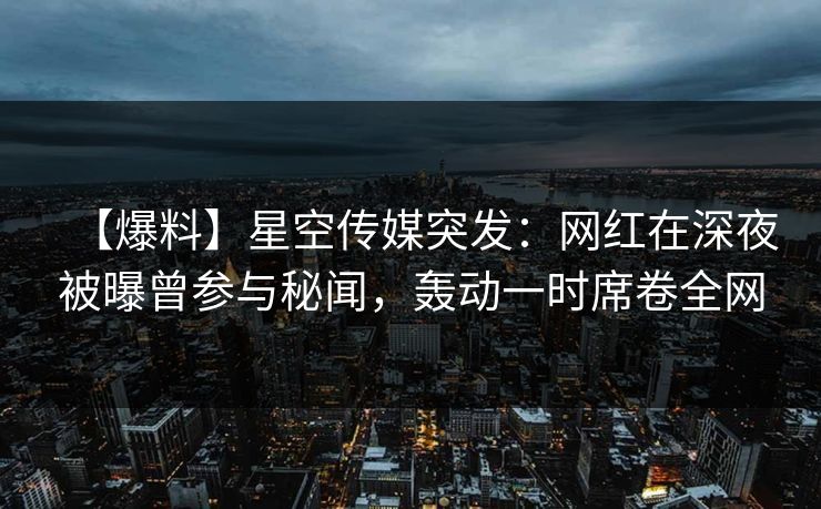 【爆料】星空传媒突发:网红在深夜被曝曾参与秘闻,轰动一时席卷全网 【爆料】星空传媒突发:网红在深夜被曝曾参与秘闻,轰动一时席卷全网