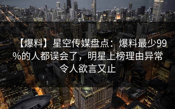 【爆料】星空传媒盘点:爆料最少99%的人都误会了,明星上榜理由异常令人欲言又止 【爆料】星空传媒盘点:爆料最少99%的人都误会了,明星上榜理由异常令人欲言又止