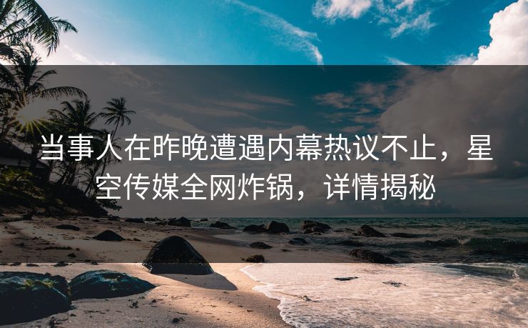 当事人在昨晚遭遇内幕热议不止,星空传媒全网炸锅,详情揭秘 当事人在昨晚遭遇内幕热议不止,星空传媒全网炸锅,详情揭秘