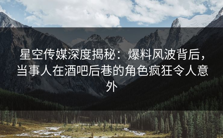 星空传媒深度揭秘:爆料风波背后,当事人在酒吧后巷的角色疯狂令人意外 星空传媒深度揭秘:爆料风波背后,当事人在酒吧后巷的角色疯狂令人意外